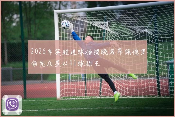 2026年英超进球榜揭晓若昂佩德罗领先众星以11球称王