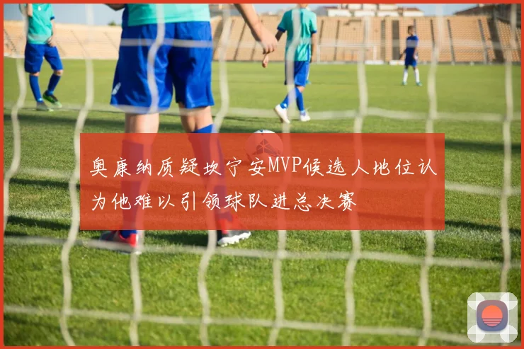 奥康纳质疑坎宁安MVP候选人地位认为他难以引领球队进总决赛