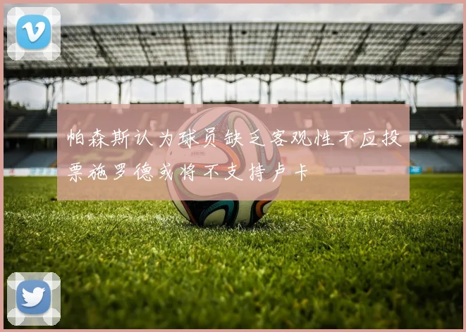 帕森斯认为球员缺乏客观性不应投票施罗德或将不支持卢卡