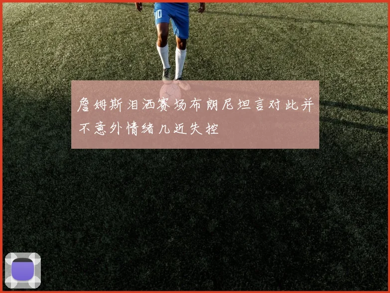 詹姆斯泪洒赛场布朗尼坦言对此并不意外情绪几近失控
