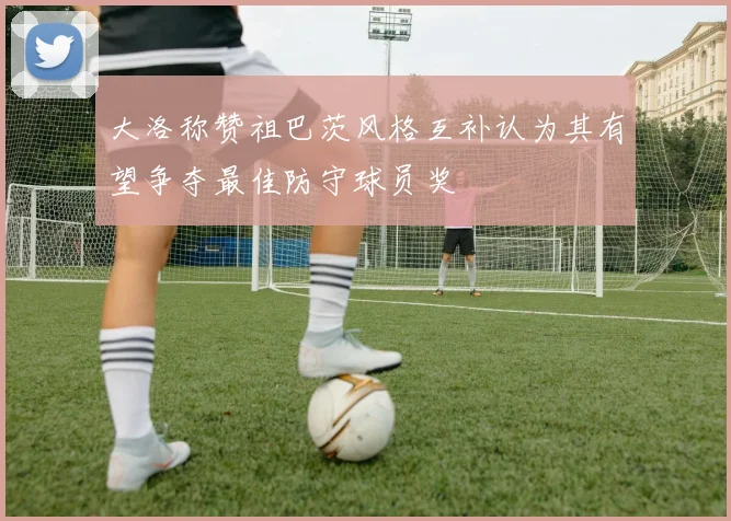 大洛称赞祖巴茨风格互补认为其有望争夺最佳防守球员奖