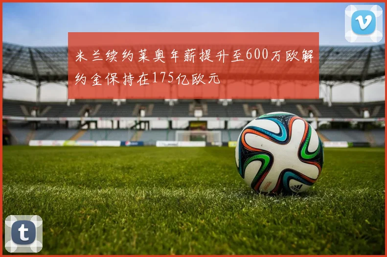 米兰续约莱奥年薪提升至600万欧解约金保持在175亿欧元