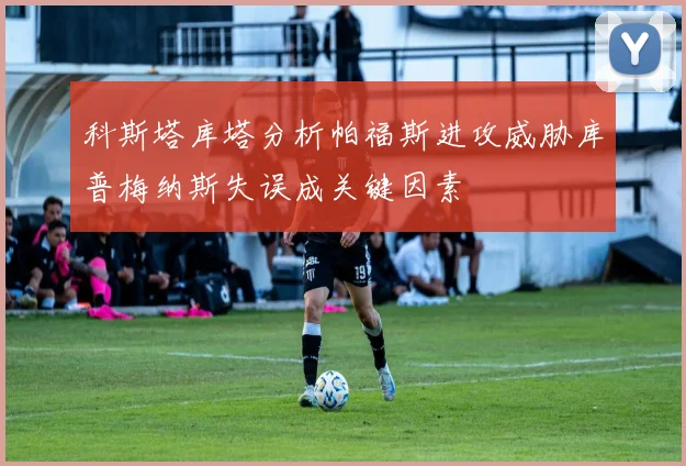 科斯塔库塔分析帕福斯进攻威胁库普梅纳斯失误成关键因素