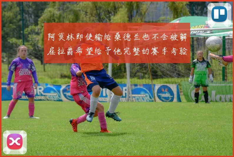 阿莫林即使输给桑德兰也不会被解雇拉爵希望给予他完整的赛季考验