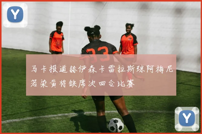 马卡报道赫伊森卡雷拉斯琼阿梅尼若染黄将缺席次回合比赛