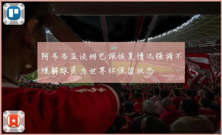 阿韦洛亚谈姆巴佩恢复情况强调不理解球员为世界杯保留状态
