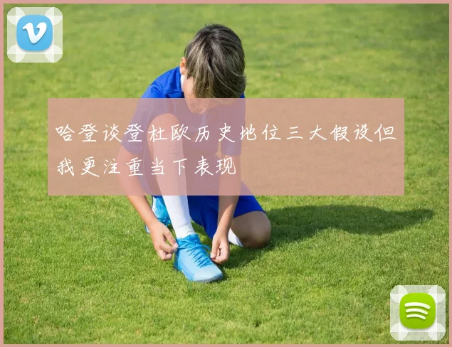 哈登谈登杜欧历史地位三大假设但我更注重当下表现
