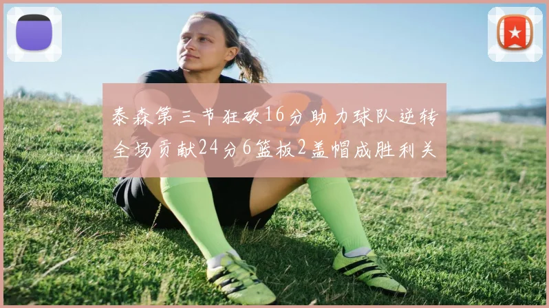 泰森第三节狂砍16分助力球队逆转全场贡献24分6篮板2盖帽成胜利关键