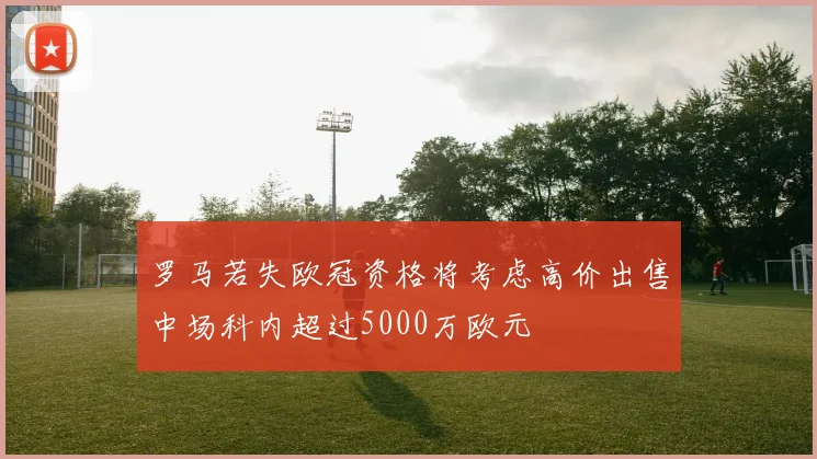罗马若失欧冠资格将考虑高价出售中场科内超过5000万欧元