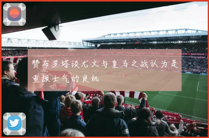赞布罗塔谈尤文与皇马之战认为是重振士气的良机