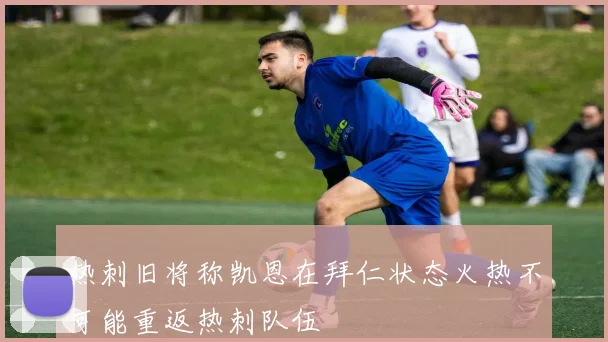 热刺旧将称凯恩在拜仁状态火热不可能重返热刺队伍