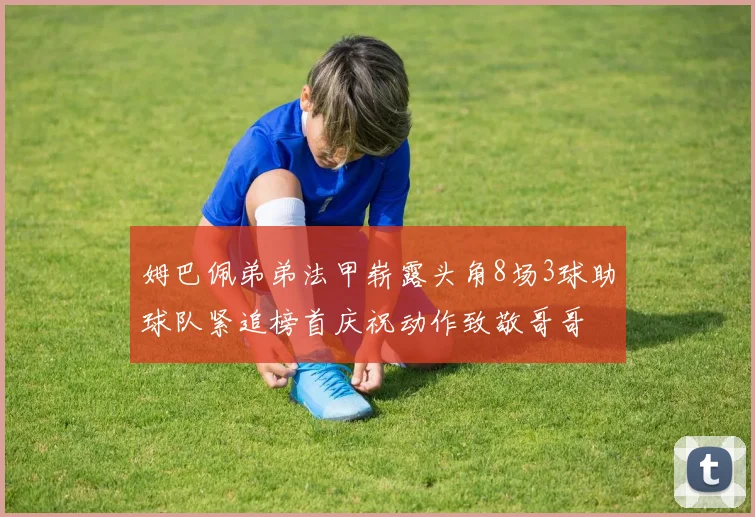 姆巴佩弟弟法甲崭露头角8场3球助球队紧追榜首庆祝动作致敬哥哥