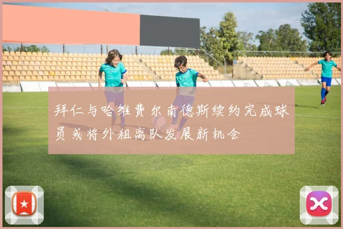 拜仁与哈维费尔南德斯续约完成球员或将外租离队发展新机会