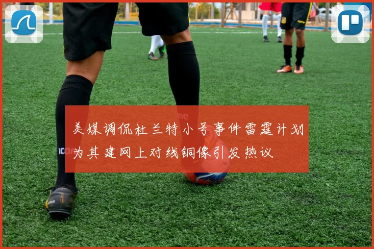 美媒调侃杜兰特小号事件雷霆计划为其建网上对线铜像引发热议