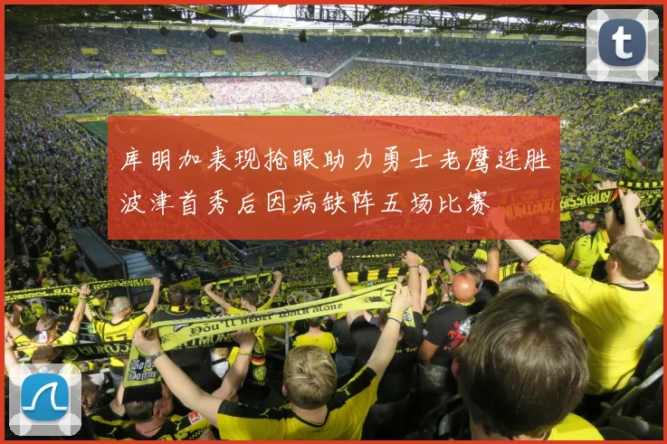 库明加表现抢眼助力勇士老鹰连胜波津首秀后因病缺阵五场比赛