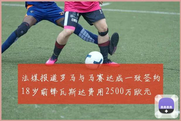 法媒报道罗马与马赛达成一致签约18岁前锋瓦斯达费用2500万欧元