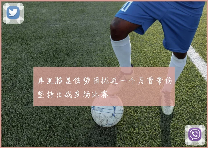 库里膝盖伤势困扰近一个月曾带伤坚持出战多场比赛