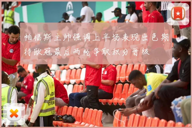 帕福斯主帅强调上半场表现出色期待欧冠最后两轮争取积分晋级