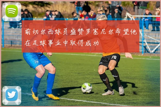 前切尔西球员盛赞罗塞尼尔希望他在足球事业中取得成功