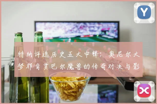 特纳评选历史五大中锋：奥尼尔大梦邓肯贾巴尔魔兽的传奇对决与影响