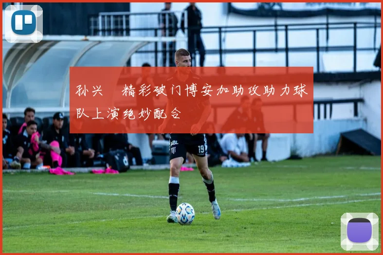 孙兴慜精彩破门博安加助攻助力球队上演绝妙配合