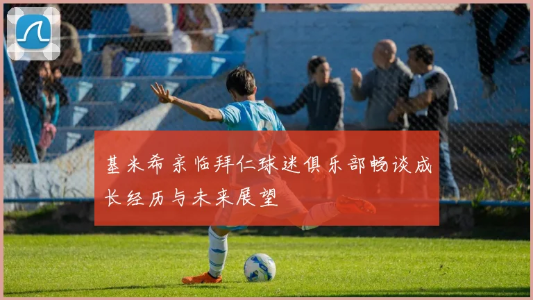 基米希亲临拜仁球迷俱乐部畅谈成长经历与未来展望